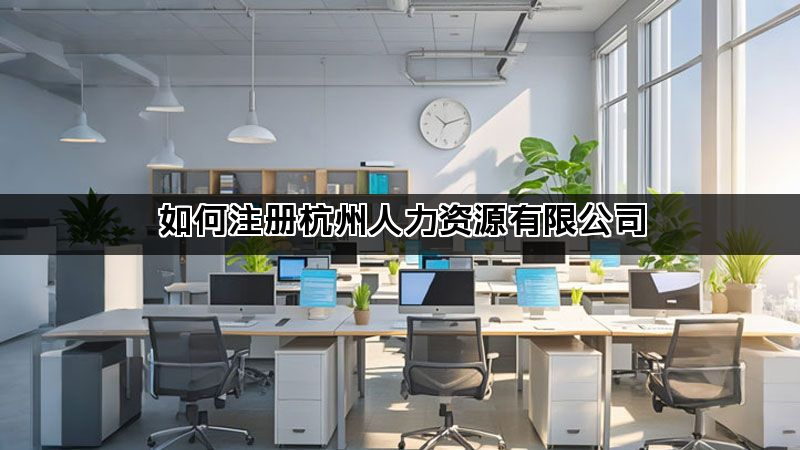 如何注册杭州人力资源有限公司 如何注册杭州人力资源有限公司(图1)